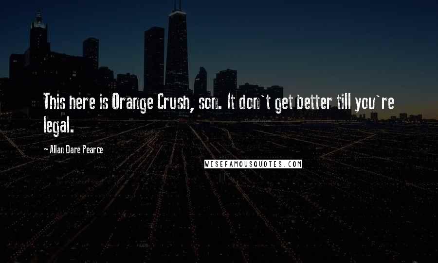 Allan Dare Pearce Quotes: This here is Orange Crush, son. It don't get better till you're legal.