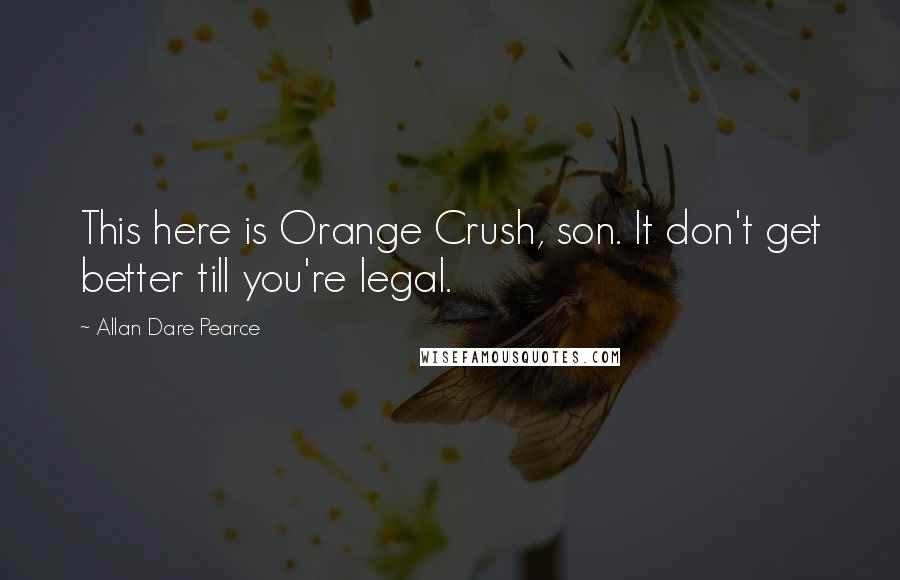 Allan Dare Pearce Quotes: This here is Orange Crush, son. It don't get better till you're legal.
