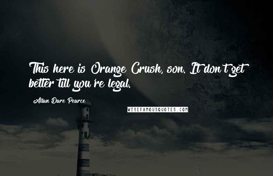 Allan Dare Pearce Quotes: This here is Orange Crush, son. It don't get better till you're legal.