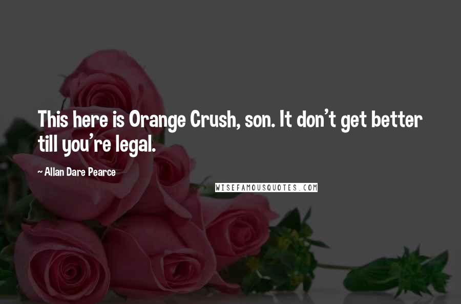 Allan Dare Pearce Quotes: This here is Orange Crush, son. It don't get better till you're legal.