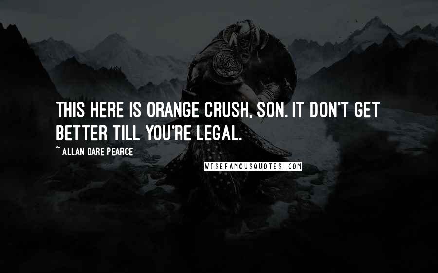 Allan Dare Pearce Quotes: This here is Orange Crush, son. It don't get better till you're legal.