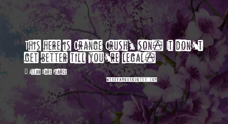 Allan Dare Pearce Quotes: This here is Orange Crush, son. It don't get better till you're legal.