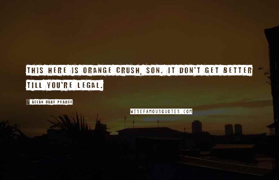 Allan Dare Pearce Quotes: This here is Orange Crush, son. It don't get better till you're legal.