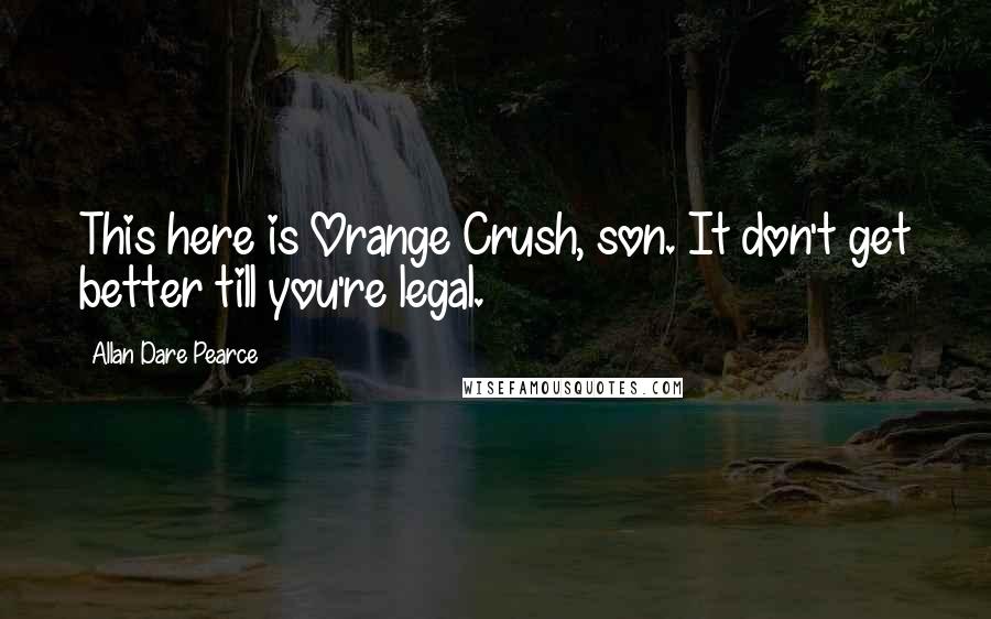 Allan Dare Pearce Quotes: This here is Orange Crush, son. It don't get better till you're legal.