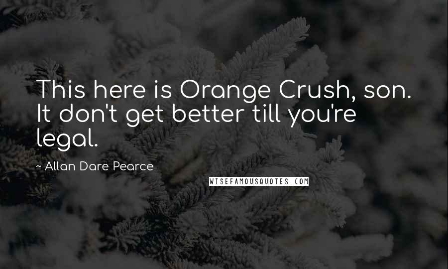 Allan Dare Pearce Quotes: This here is Orange Crush, son. It don't get better till you're legal.