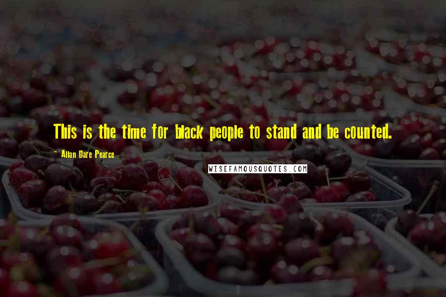 Allan Dare Pearce Quotes: This is the time for black people to stand and be counted.