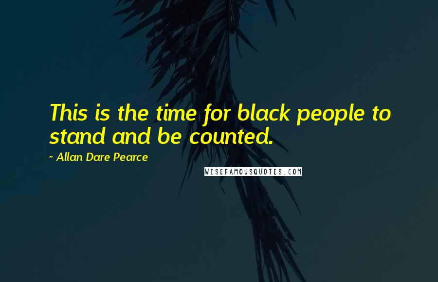 Allan Dare Pearce Quotes: This is the time for black people to stand and be counted.
