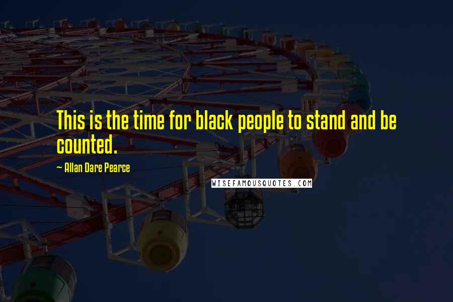 Allan Dare Pearce Quotes: This is the time for black people to stand and be counted.