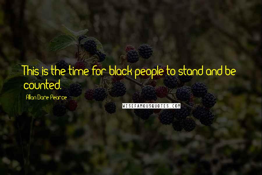 Allan Dare Pearce Quotes: This is the time for black people to stand and be counted.