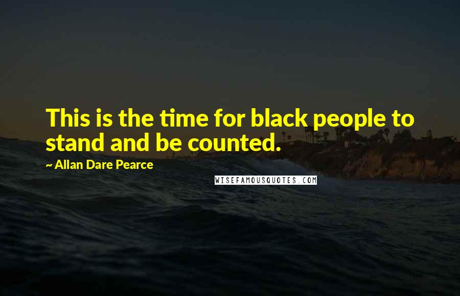 Allan Dare Pearce Quotes: This is the time for black people to stand and be counted.