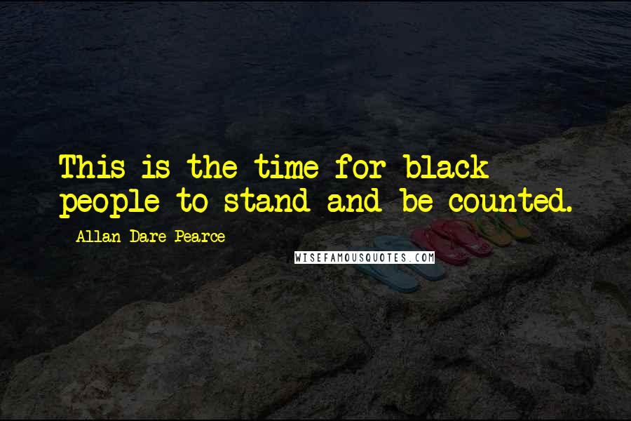 Allan Dare Pearce Quotes: This is the time for black people to stand and be counted.