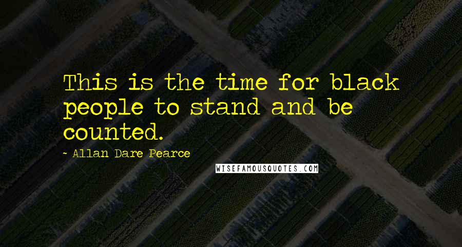 Allan Dare Pearce Quotes: This is the time for black people to stand and be counted.