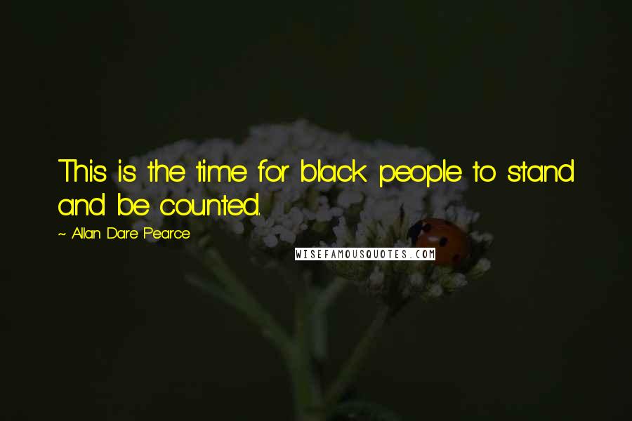 Allan Dare Pearce Quotes: This is the time for black people to stand and be counted.