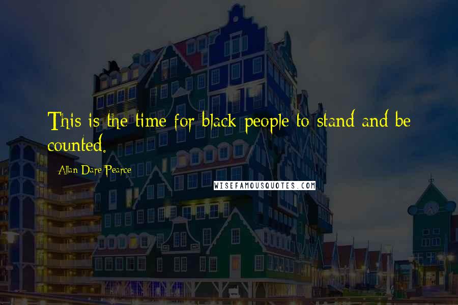 Allan Dare Pearce Quotes: This is the time for black people to stand and be counted.