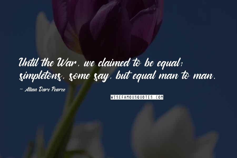 Allan Dare Pearce Quotes: Until the War, we claimed to be equal; simpletons, some say, but equal man to man.