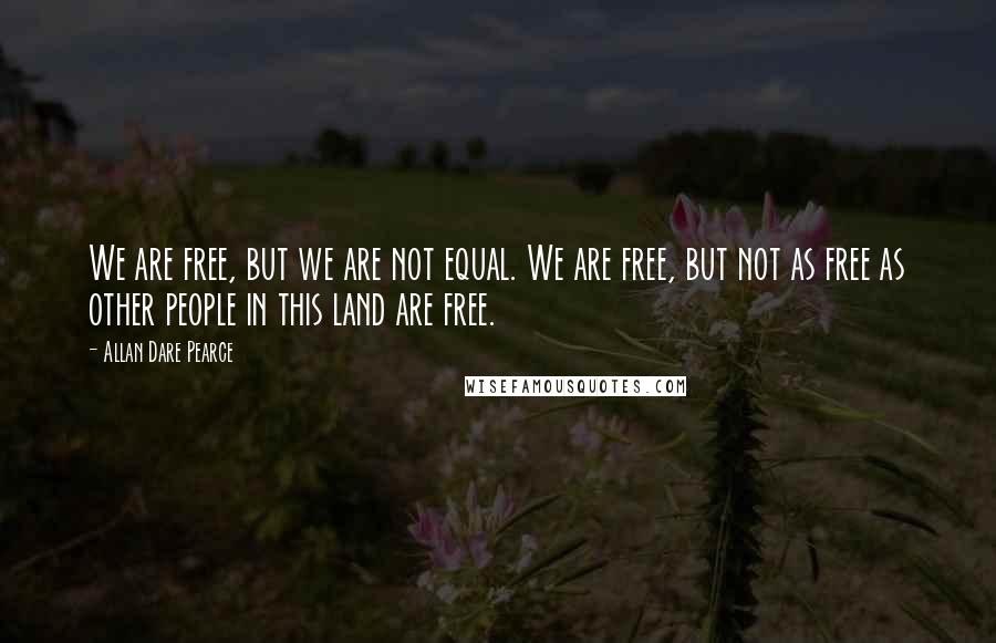 Allan Dare Pearce Quotes: We are free, but we are not equal. We are free, but not as free as other people in this land are free.