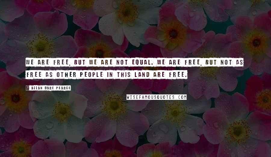 Allan Dare Pearce Quotes: We are free, but we are not equal. We are free, but not as free as other people in this land are free.