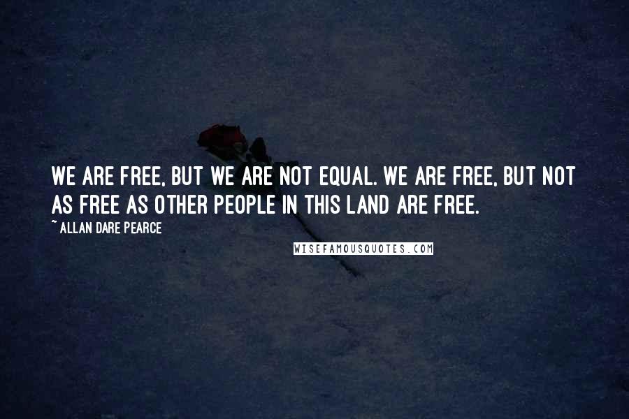 Allan Dare Pearce Quotes: We are free, but we are not equal. We are free, but not as free as other people in this land are free.