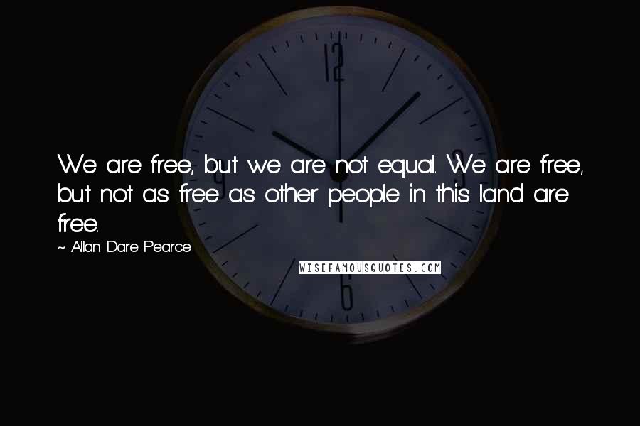 Allan Dare Pearce Quotes: We are free, but we are not equal. We are free, but not as free as other people in this land are free.