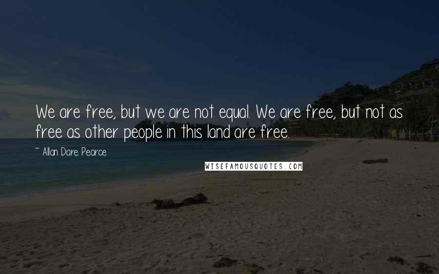 Allan Dare Pearce Quotes: We are free, but we are not equal. We are free, but not as free as other people in this land are free.