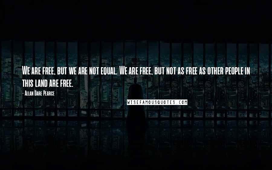 Allan Dare Pearce Quotes: We are free, but we are not equal. We are free, but not as free as other people in this land are free.