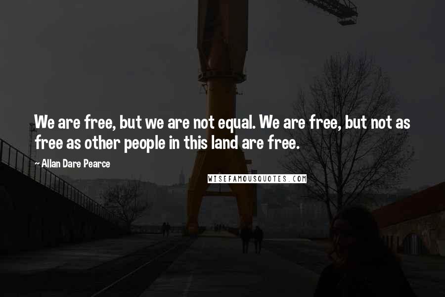 Allan Dare Pearce Quotes: We are free, but we are not equal. We are free, but not as free as other people in this land are free.