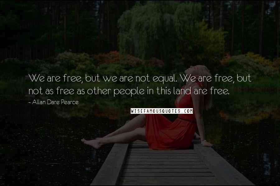 Allan Dare Pearce Quotes: We are free, but we are not equal. We are free, but not as free as other people in this land are free.