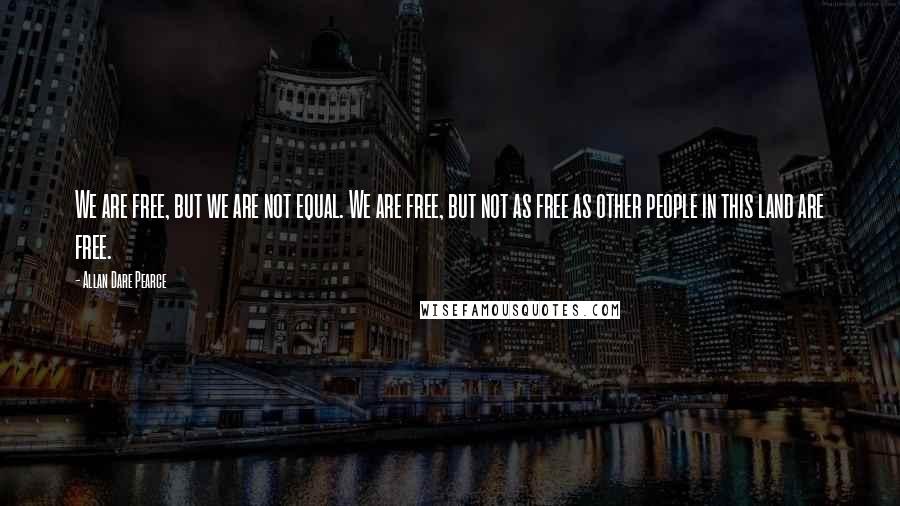 Allan Dare Pearce Quotes: We are free, but we are not equal. We are free, but not as free as other people in this land are free.