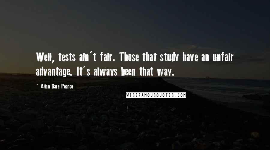 Allan Dare Pearce Quotes: Well, tests ain't fair. Those that study have an unfair advantage. It's always been that way.