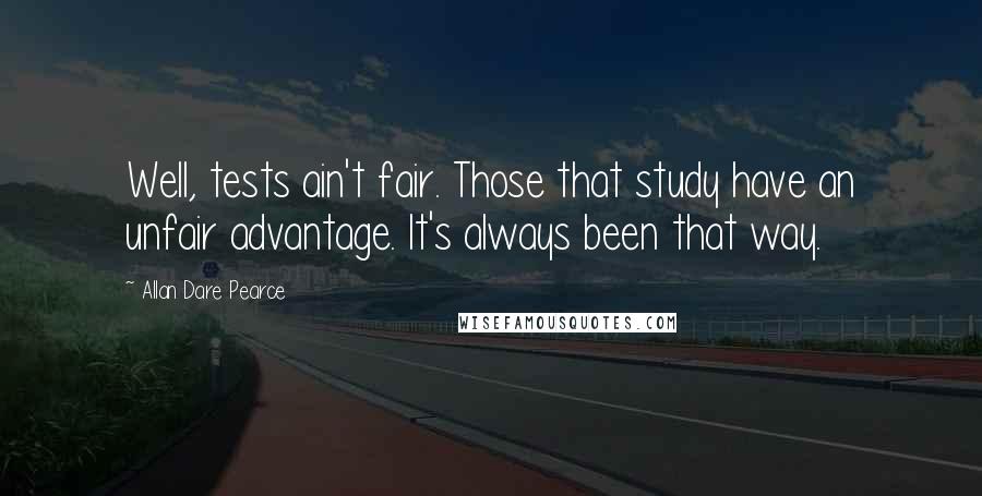 Allan Dare Pearce Quotes: Well, tests ain't fair. Those that study have an unfair advantage. It's always been that way.