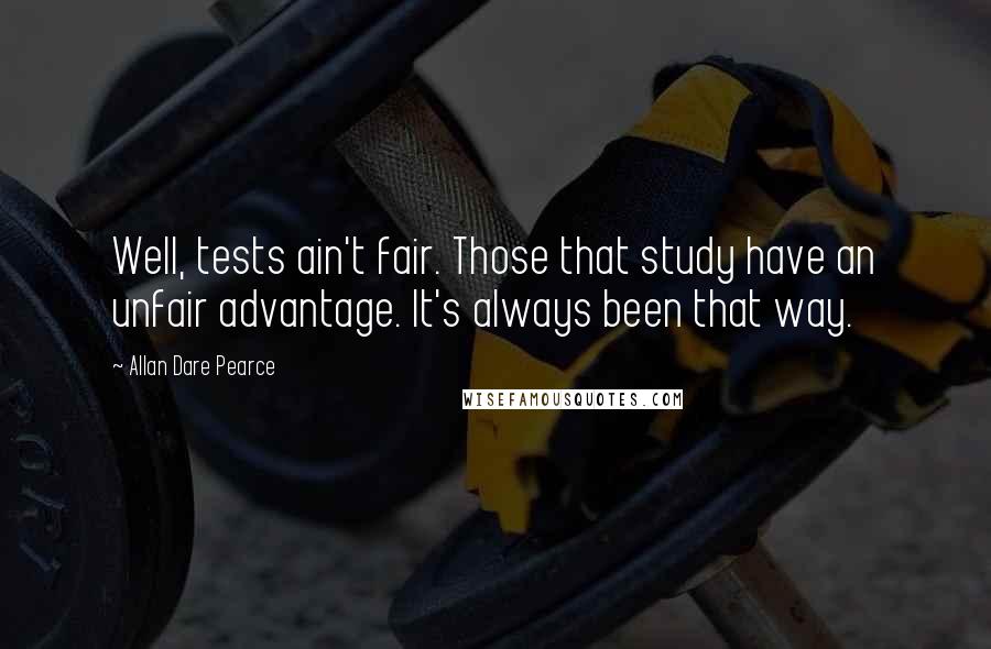 Allan Dare Pearce Quotes: Well, tests ain't fair. Those that study have an unfair advantage. It's always been that way.