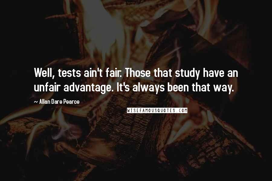 Allan Dare Pearce Quotes: Well, tests ain't fair. Those that study have an unfair advantage. It's always been that way.