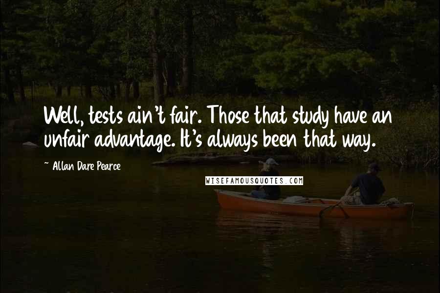 Allan Dare Pearce Quotes: Well, tests ain't fair. Those that study have an unfair advantage. It's always been that way.