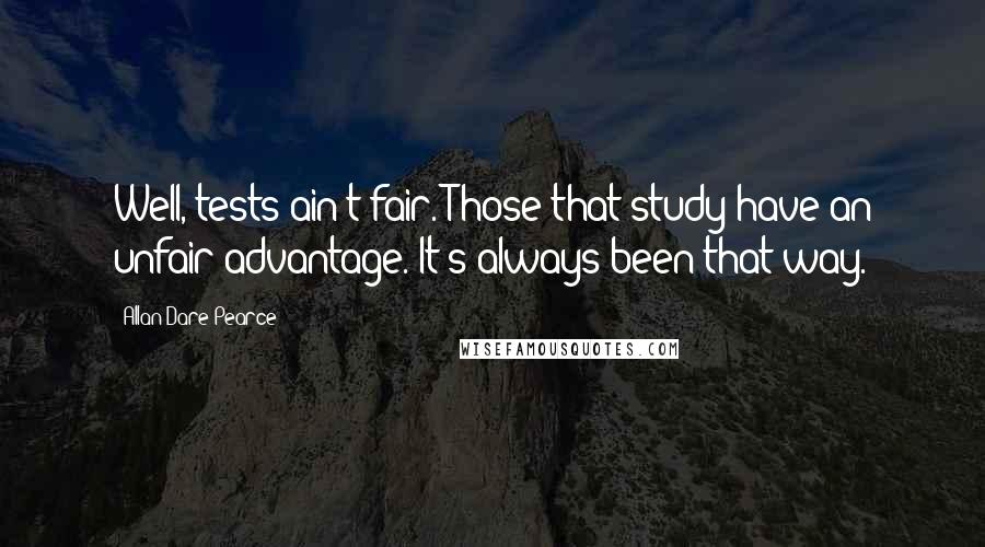 Allan Dare Pearce Quotes: Well, tests ain't fair. Those that study have an unfair advantage. It's always been that way.