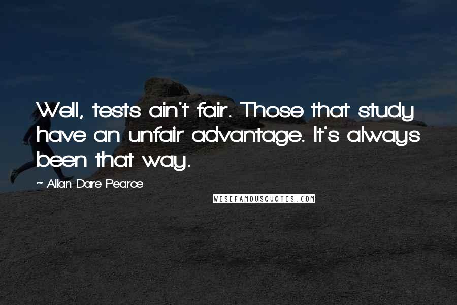 Allan Dare Pearce Quotes: Well, tests ain't fair. Those that study have an unfair advantage. It's always been that way.