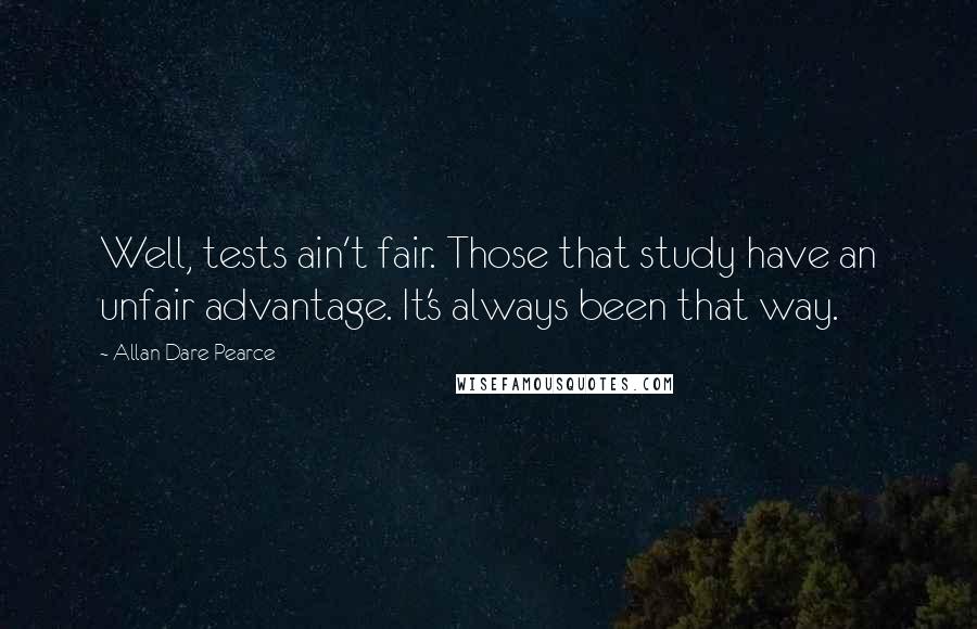 Allan Dare Pearce Quotes: Well, tests ain't fair. Those that study have an unfair advantage. It's always been that way.