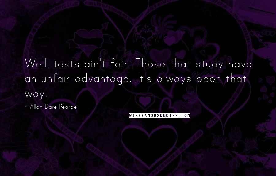 Allan Dare Pearce Quotes: Well, tests ain't fair. Those that study have an unfair advantage. It's always been that way.