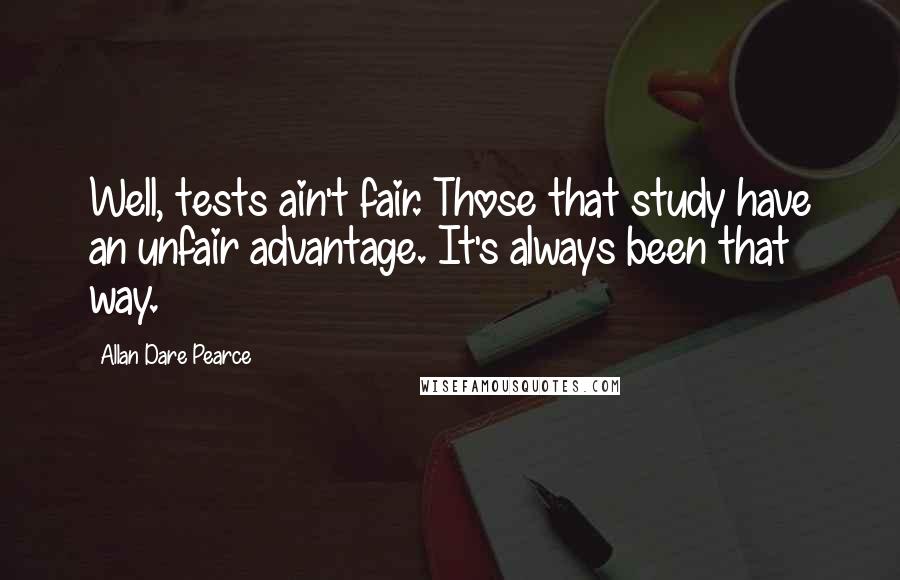 Allan Dare Pearce Quotes: Well, tests ain't fair. Those that study have an unfair advantage. It's always been that way.