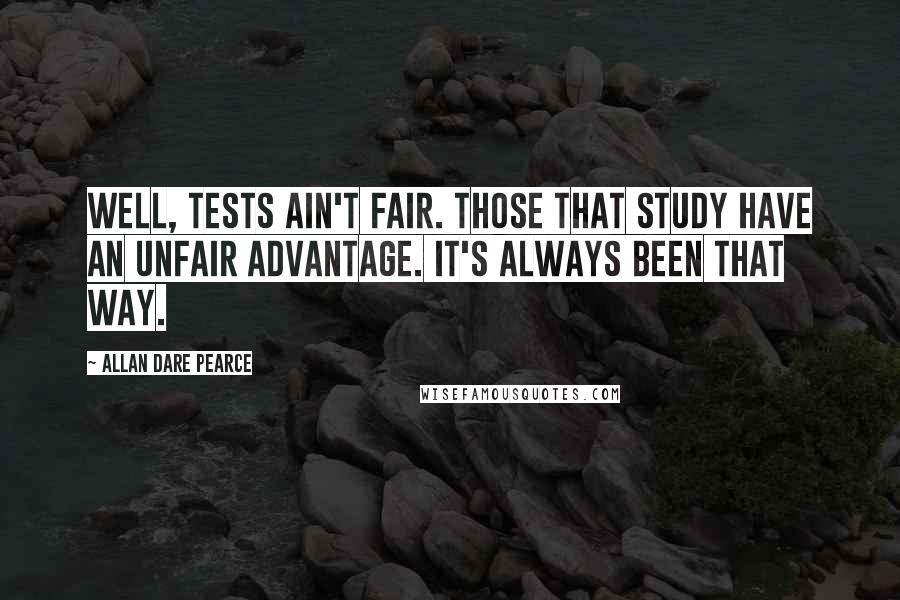 Allan Dare Pearce Quotes: Well, tests ain't fair. Those that study have an unfair advantage. It's always been that way.