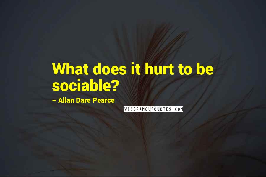 Allan Dare Pearce Quotes: What does it hurt to be sociable?