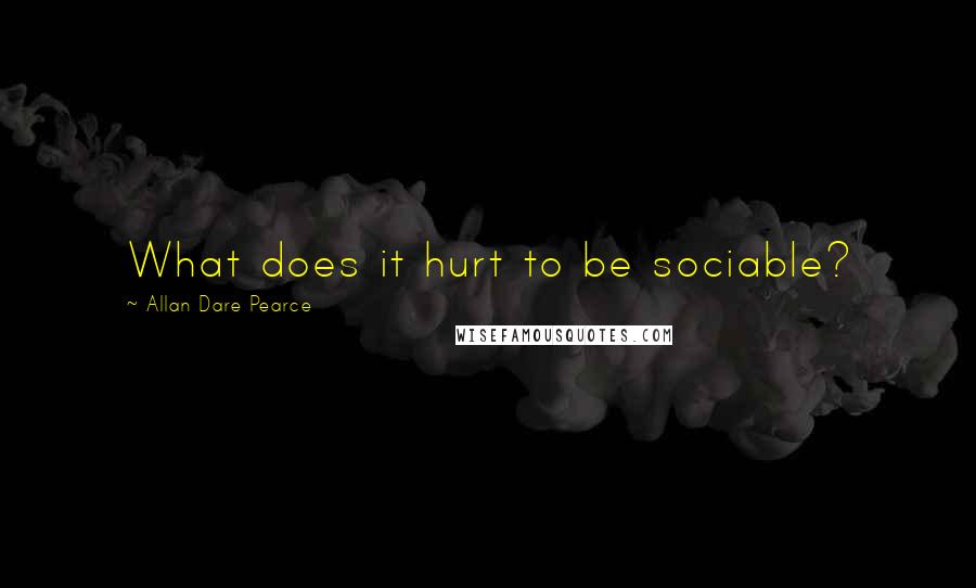 Allan Dare Pearce Quotes: What does it hurt to be sociable?