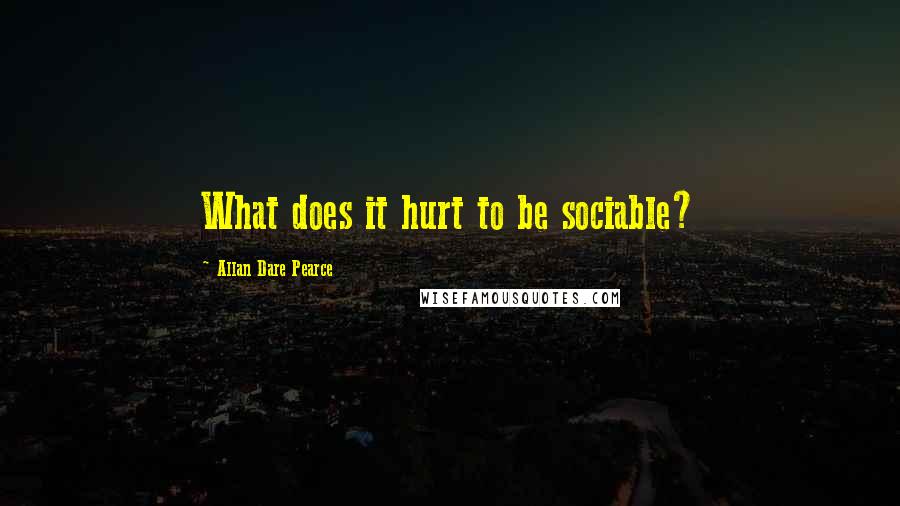 Allan Dare Pearce Quotes: What does it hurt to be sociable?