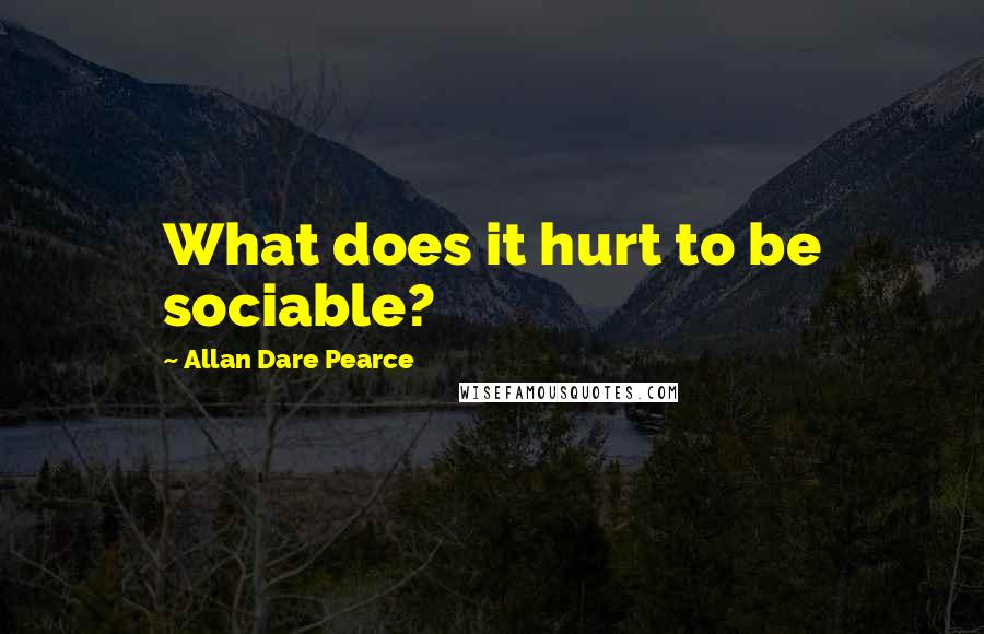 Allan Dare Pearce Quotes: What does it hurt to be sociable?