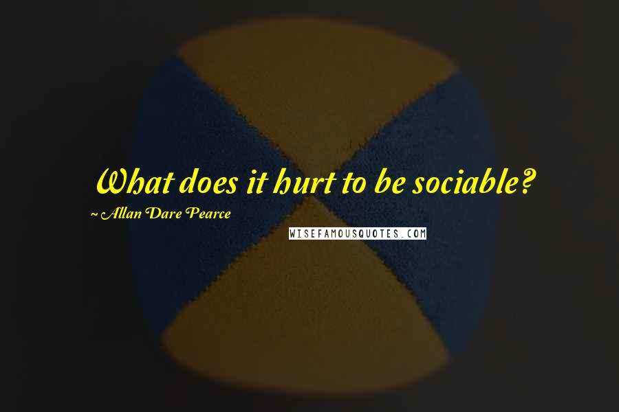 Allan Dare Pearce Quotes: What does it hurt to be sociable?