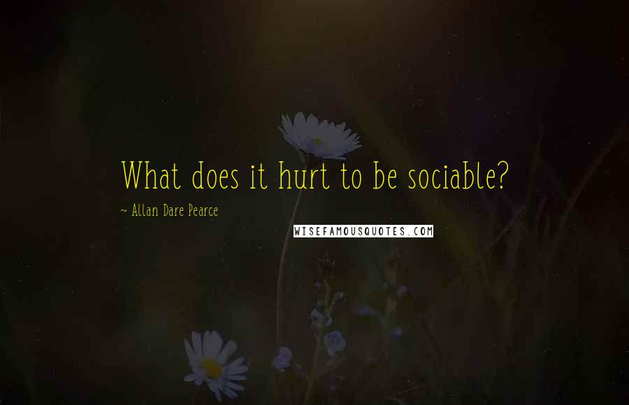 Allan Dare Pearce Quotes: What does it hurt to be sociable?