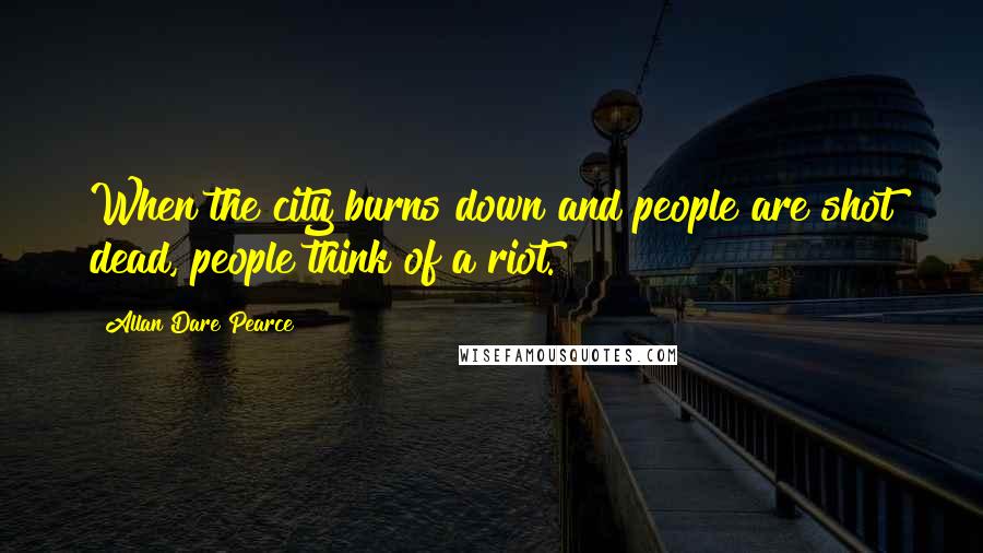 Allan Dare Pearce Quotes: When the city burns down and people are shot dead, people think of a riot.