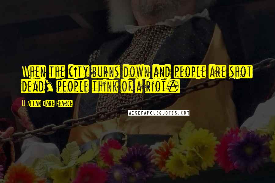 Allan Dare Pearce Quotes: When the city burns down and people are shot dead, people think of a riot.