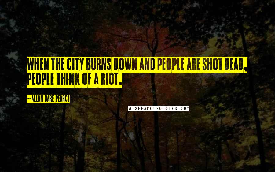 Allan Dare Pearce Quotes: When the city burns down and people are shot dead, people think of a riot.