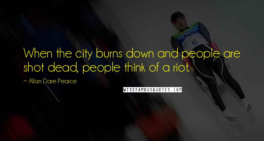 Allan Dare Pearce Quotes: When the city burns down and people are shot dead, people think of a riot.