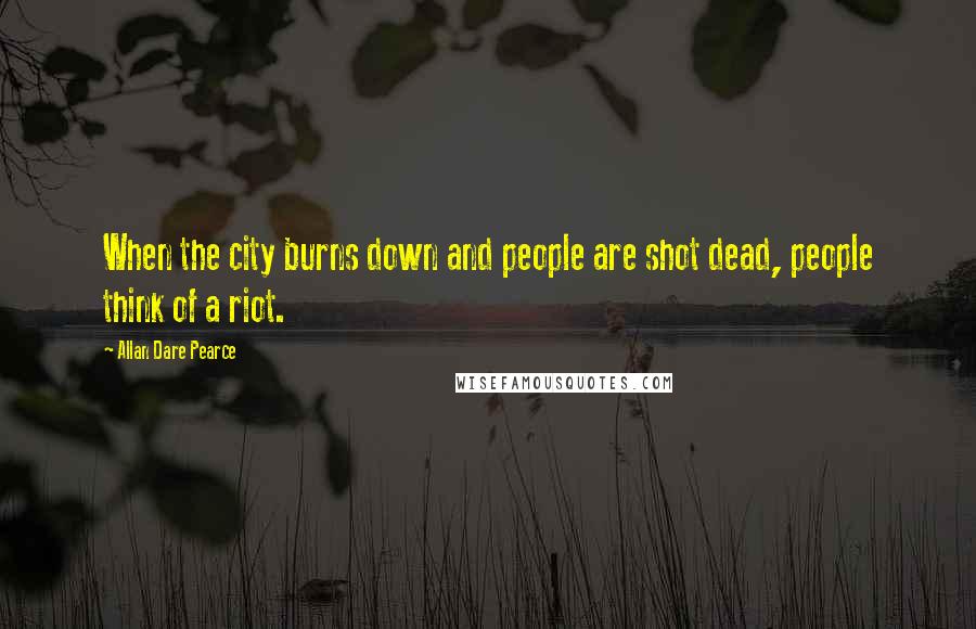 Allan Dare Pearce Quotes: When the city burns down and people are shot dead, people think of a riot.